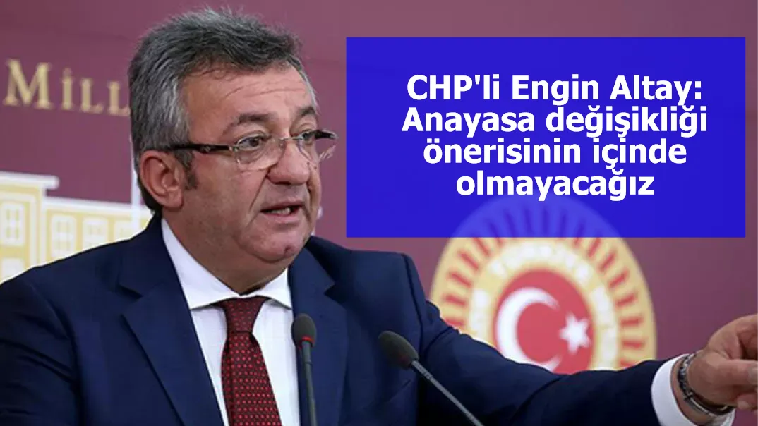 CHP'li Engin Altay: Anayasa değişikliği önerisinin içinde olmayacağız